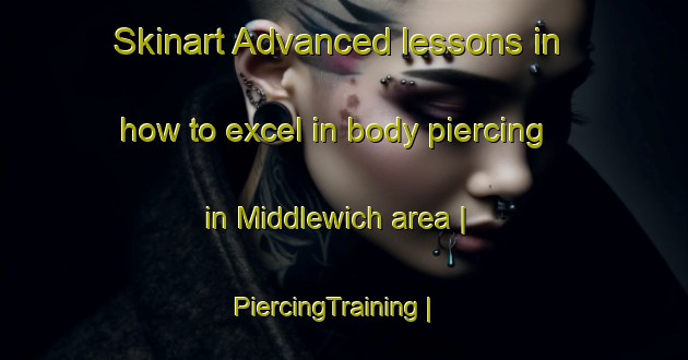 Skinart Advanced lessons in how to excel in body piercing in Middlewich area | PiercingTraining | PiercingClasses | SkinartTraining-United Kingdom